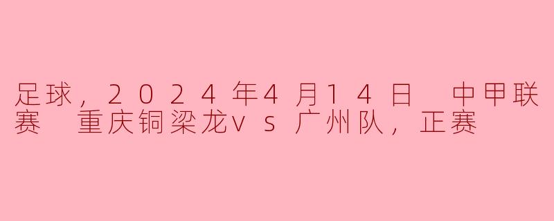 足球，2024年4月14日 中甲联赛 重庆铜梁龙vs广州队，正赛